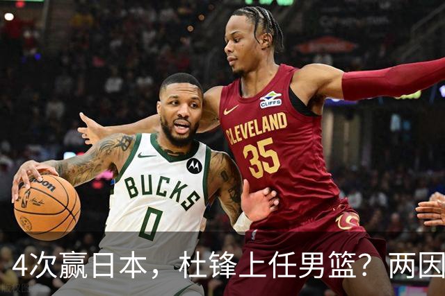4次赢日本，杜锋上任男篮？两因素关键，曾主动请缨，曾大胜33分
